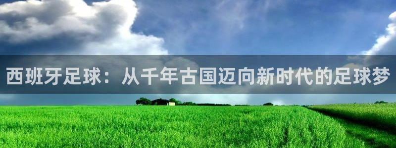 国际足联世界杯：西班牙足球：从千年古国迈向新时代的足球梦