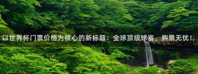 世界杯预选赛赛程：以世界杯门票价格为核心的新标题：全球顶级球赛，购票无忧！