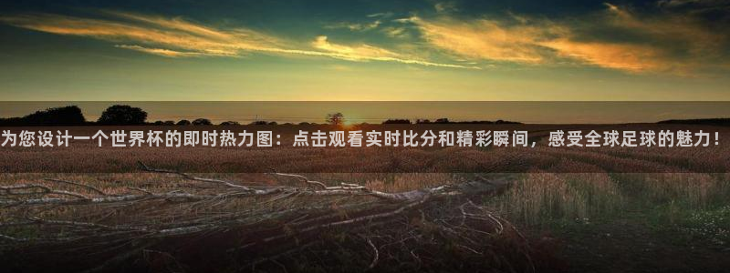 世界杯决赛直播：为您设计一个世界杯的即时热力图：点击观看实时比分和精彩瞬间，感受全球足球的魅力！